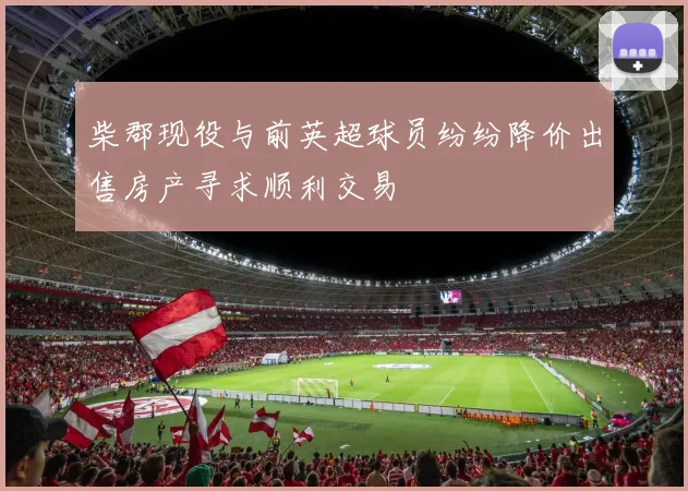 柴郡现役与前英超球员纷纷降价出售房产寻求顺利交易