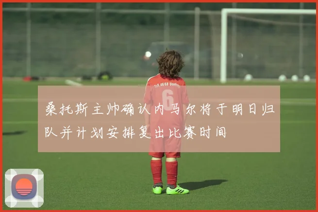 桑托斯主帅确认内马尔将于明日归队并计划安排复出比赛时间