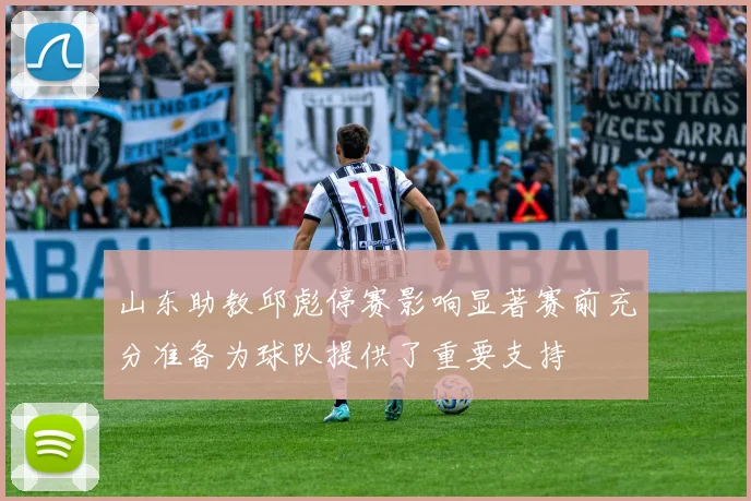 山东助教邱彪停赛影响显著赛前充分准备为球队提供了重要支持