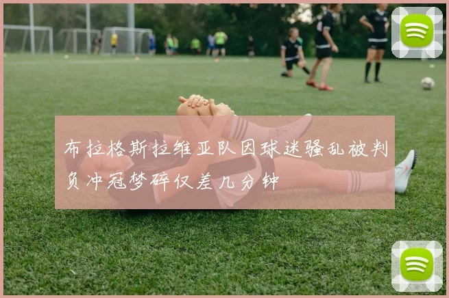 布拉格斯拉维亚队因球迷骚乱被判负冲冠梦碎仅差几分钟