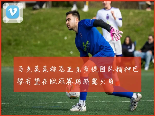 马克莱莱称恩里克重视团队精神巴黎有望在欧冠赛场崭露头角