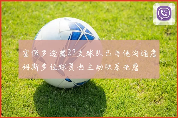 富保罗透露27支球队已与他沟通詹姆斯多位球员也主动联系老詹