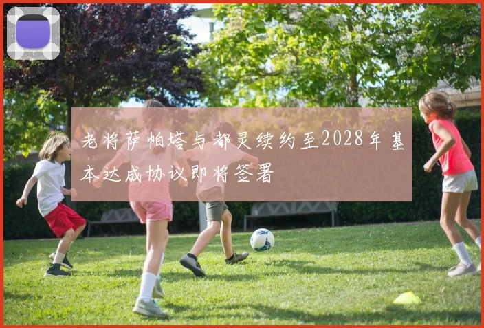 老将萨帕塔与都灵续约至2028年基本达成协议即将签署