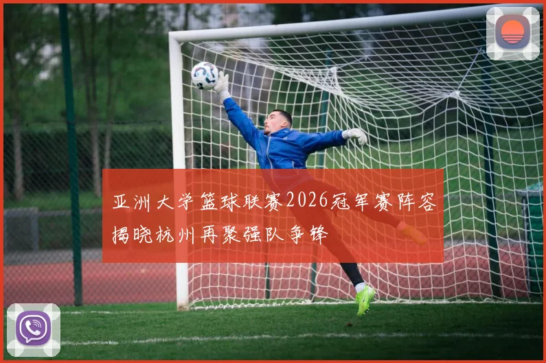 亚洲大学篮球联赛2026冠军赛阵容揭晓杭州再聚强队争锋