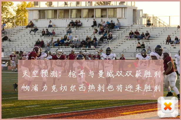 天空预测：枪手与曼城双双获胜利物浦力克切尔西热刺也将迎来胜利