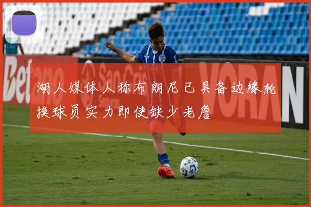 湖人媒体人称布朗尼已具备边缘轮换球员实力即使缺少老詹