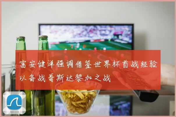 富安健洋强调借鉴世界杯首战经验以备战哥斯达黎加之战