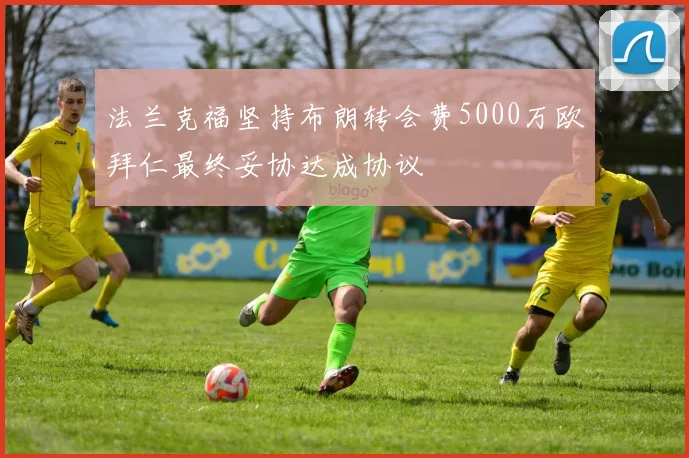 法兰克福坚持布朗转会费5000万欧拜仁最终妥协达成协议