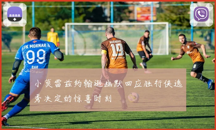 小莫雷兹约翰逊幽默回应独行侠选秀决定的惊喜时刻