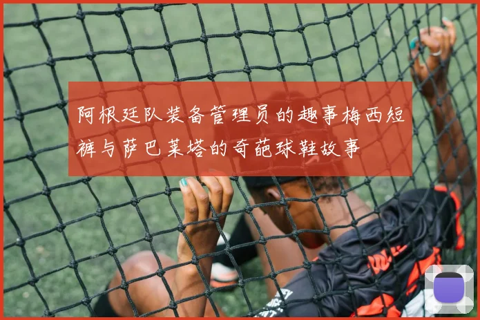 阿根廷队装备管理员的趣事梅西短裤与萨巴莱塔的奇葩球鞋故事