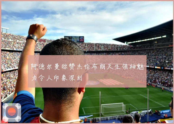 阿德尔曼称赞杰伦布朗天生领袖魅力令人印象深刻