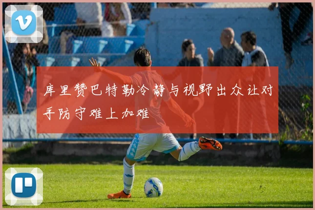 库里赞巴特勒冷静与视野出众让对手防守难上加难