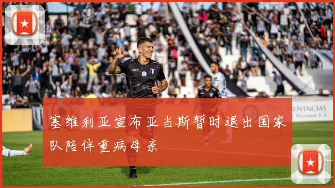 塞维利亚宣布亚当斯暂时退出国家队陪伴重病母亲