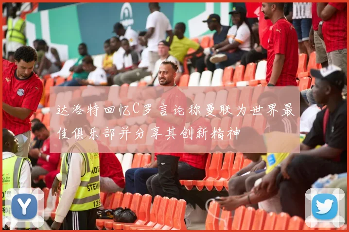 达洛特回忆C罗言论称曼联为世界最佳俱乐部并分享其创新精神